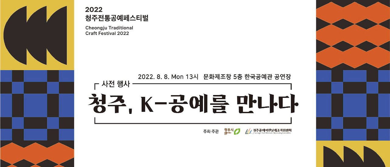 2022 청주전통공예페스티벌 2022 8.8 Mon 13시 문화제조창 5층 한국공예관 공연장 사전행사 청주, K-공예를 만나다 주최 주관 청주시 청주공예비엔날레조직위원회